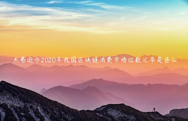 杰弗逊币2020年我国区块链消费市场位数汇率是甚么