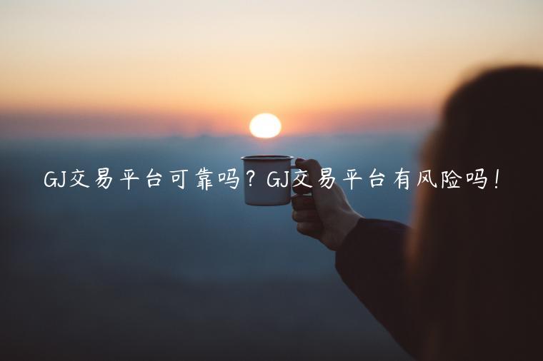 GJ交易平台可靠吗？GJ交易平台有风险吗！