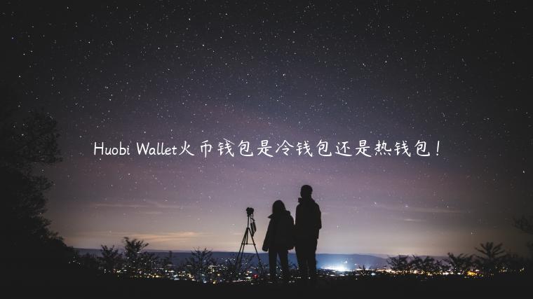 Huobi Wallet火币钱包是冷钱包还是热钱包！